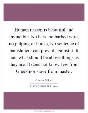 Human reason is beautiful and invincible. No bars, no barbed wire, no pulping of books, No sentence of banishment can prevail against it. It puts what should be above things as they are. It does not know Jew from Greek nor slave from master Picture Quote #1