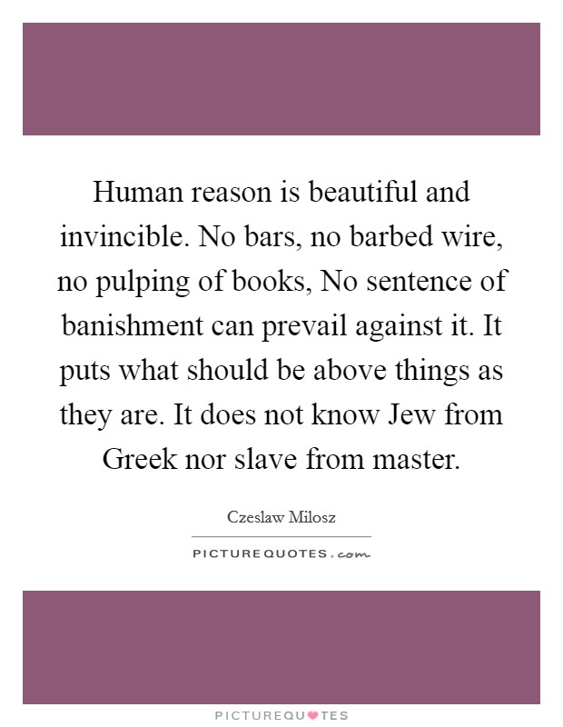 Human reason is beautiful and invincible. No bars, no barbed wire, no pulping of books, No sentence of banishment can prevail against it. It puts what should be above things as they are. It does not know Jew from Greek nor slave from master Picture Quote #1