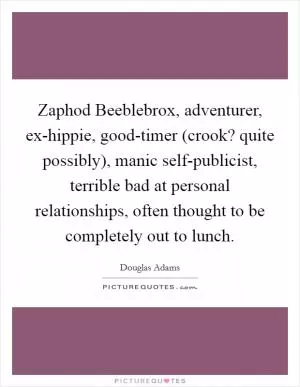 Zaphod Beeblebrox, adventurer, ex-hippie, good-timer (crook? quite possibly), manic self-publicist, terrible bad at personal relationships, often thought to be completely out to lunch Picture Quote #1