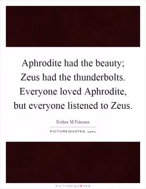 Aphrodite had the beauty; Zeus had the thunderbolts. Everyone loved Aphrodite, but everyone listened to Zeus Picture Quote #1