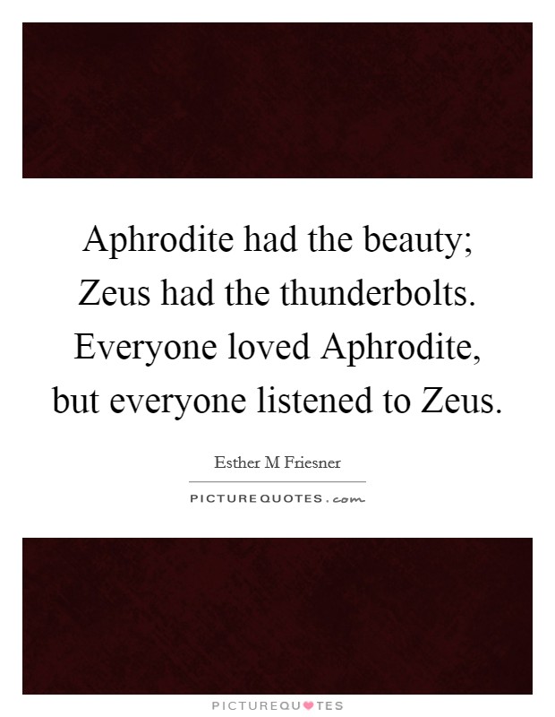 Aphrodite had the beauty; Zeus had the thunderbolts. Everyone loved Aphrodite, but everyone listened to Zeus Picture Quote #1