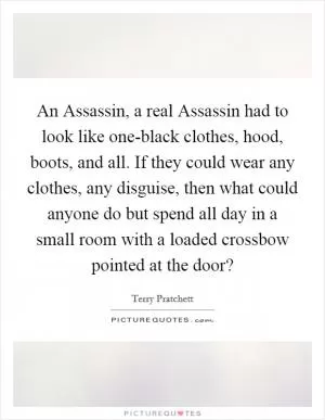 An Assassin, a real Assassin had to look like one-black clothes, hood, boots, and all. If they could wear any clothes, any disguise, then what could anyone do but spend all day in a small room with a loaded crossbow pointed at the door? Picture Quote #1