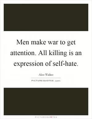 Men make war to get attention. All killing is an expression of self-hate Picture Quote #1