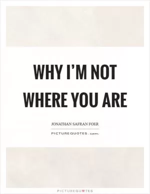 Why I’m Not Where You Are Picture Quote #1