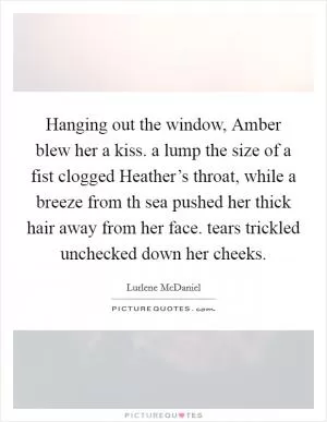 Hanging out the window, Amber blew her a kiss. a lump the size of a fist clogged Heather’s throat, while a breeze from th sea pushed her thick hair away from her face. tears trickled unchecked down her cheeks Picture Quote #1