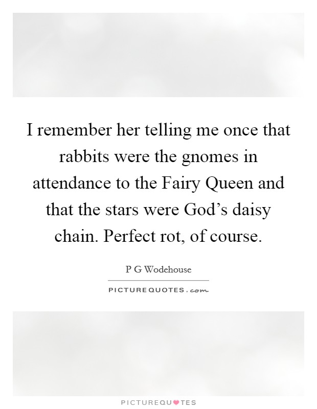 I remember her telling me once that rabbits were the gnomes in attendance to the Fairy Queen and that the stars were God's daisy chain. Perfect rot, of course Picture Quote #1