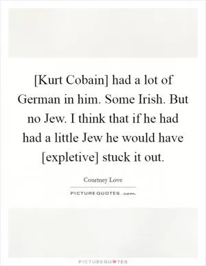 [Kurt Cobain] had a lot of German in him. Some Irish. But no Jew. I think that if he had had a little Jew he would have [expletive] stuck it out Picture Quote #1