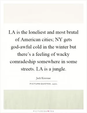 LA is the loneliest and most brutal of American cities; NY gets god-awful cold in the winter but there’s a feeling of wacky comradeship somewhere in some streets. LA is a jungle Picture Quote #1