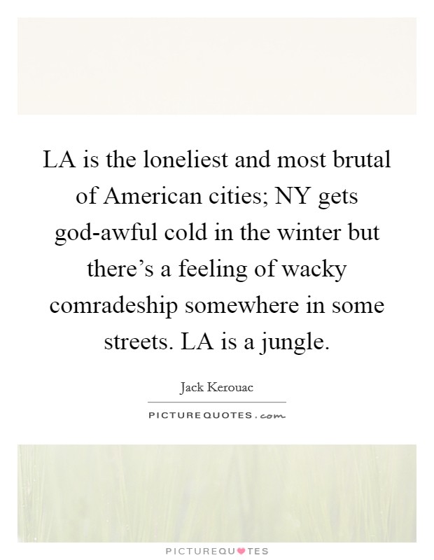 LA is the loneliest and most brutal of American cities; NY gets god-awful cold in the winter but there's a feeling of wacky comradeship somewhere in some streets. LA is a jungle Picture Quote #1