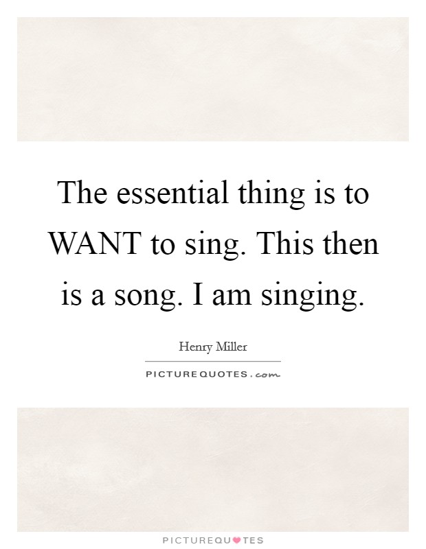 The essential thing is to WANT to sing. This then is a song. I am singing Picture Quote #1