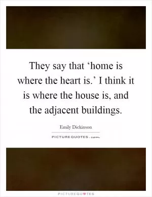 They say that ‘home is where the heart is.’ I think it is where the house is, and the adjacent buildings Picture Quote #1