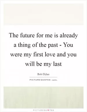 The future for me is already a thing of the past - You were my first love and you will be my last Picture Quote #1