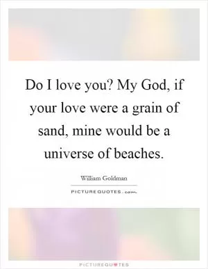 Do I love you? My God, if your love were a grain of sand, mine would be a universe of beaches Picture Quote #1