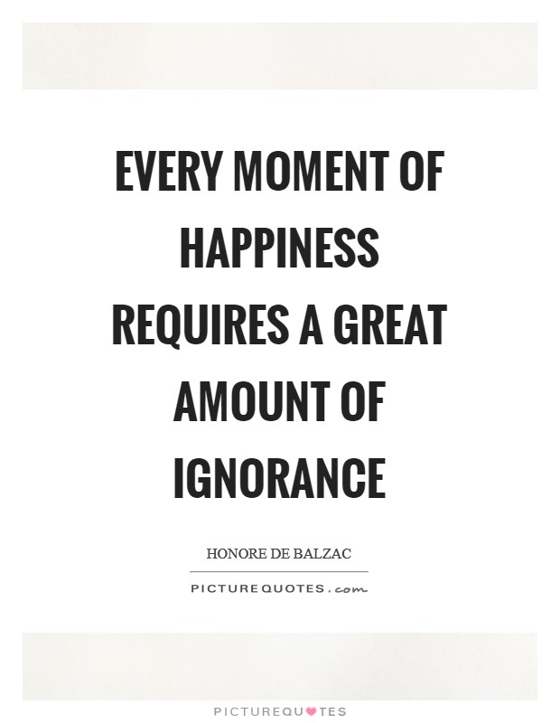 Every moment of happiness requires a great amount of Ignorance Picture Quote #1