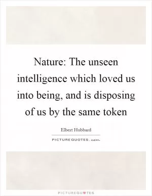 Nature: The unseen intelligence which loved us into being, and is disposing of us by the same token Picture Quote #1