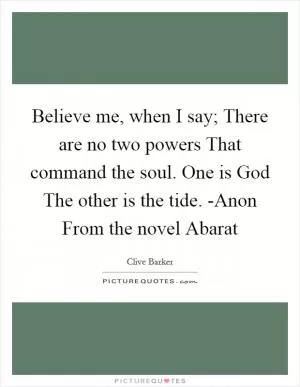 Believe me, when I say; There are no two powers That command the soul. One is God The other is the tide. -Anon From the novel Abarat Picture Quote #1