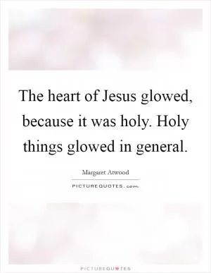 The heart of Jesus glowed, because it was holy. Holy things glowed in general Picture Quote #1