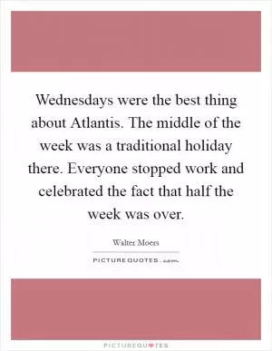 Wednesdays were the best thing about Atlantis. The middle of the week was a traditional holiday there. Everyone stopped work and celebrated the fact that half the week was over Picture Quote #1