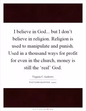 I believe in God... but I don’t believe in religion. Religion is used to manipulate and punish. Used in a thousand ways for profit for even in the church, money is still the ‘real’ God Picture Quote #1