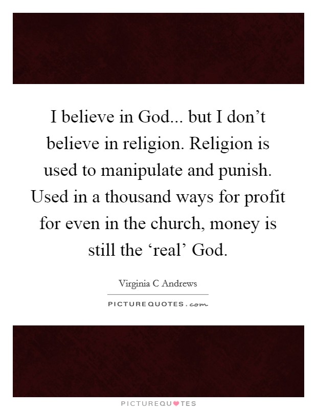 I believe in God... but I don't believe in religion. Religion is used to manipulate and punish. Used in a thousand ways for profit for even in the church, money is still the ‘real' God Picture Quote #1