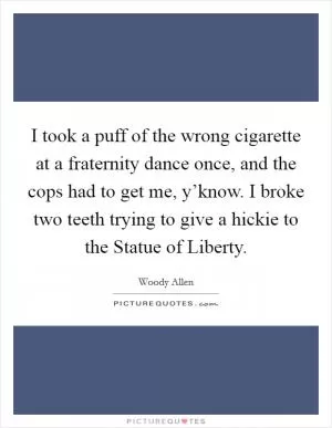 I took a puff of the wrong cigarette at a fraternity dance once, and the cops had to get me, y’know. I broke two teeth trying to give a hickie to the Statue of Liberty Picture Quote #1