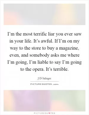 I’m the most terrific liar you ever saw in your life. It’s awful. If I’m on my way to the store to buy a magazine, even, and somebody asks me where I’m going, I’m liable to say I’m going to the opera. It’s terrible Picture Quote #1