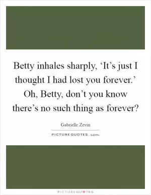 Betty inhales sharply, ‘It’s just I thought I had lost you forever.’ Oh, Betty, don’t you know there’s no such thing as forever? Picture Quote #1