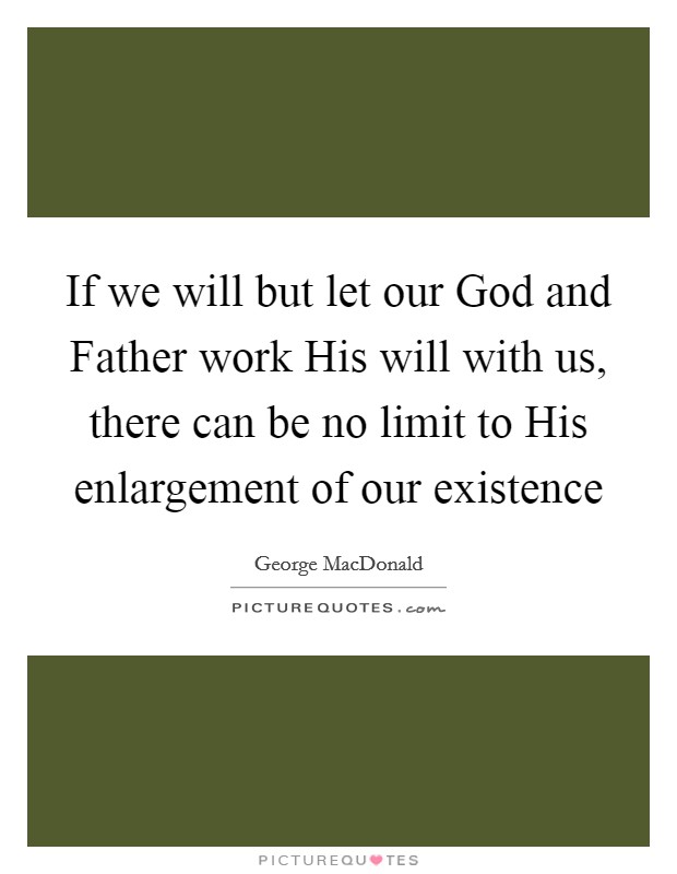 If we will but let our God and Father work His will with us, there can be no limit to His enlargement of our existence Picture Quote #1