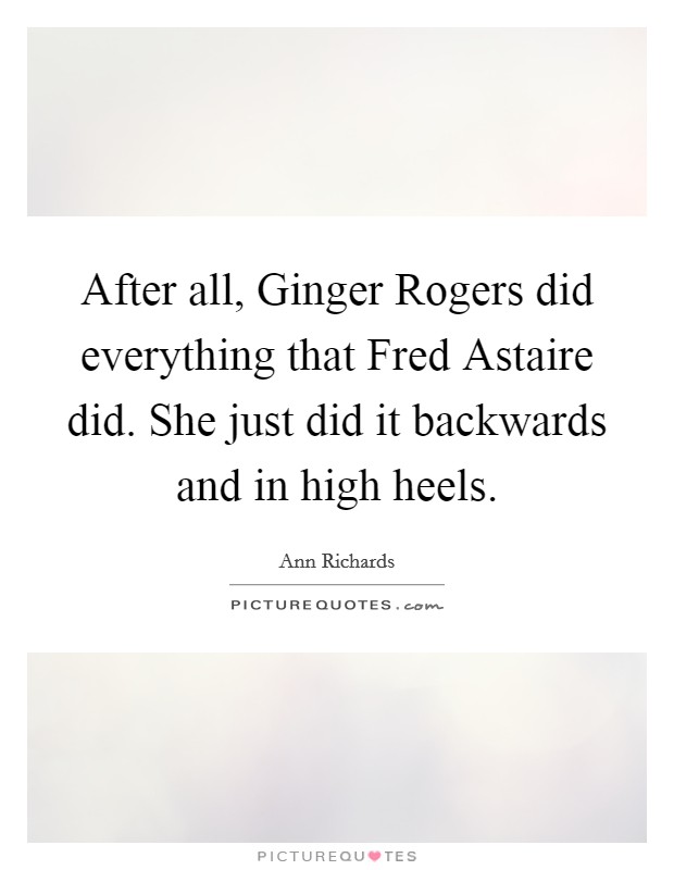 After all, Ginger Rogers did everything that Fred Astaire did. She just did it backwards and in high heels Picture Quote #1