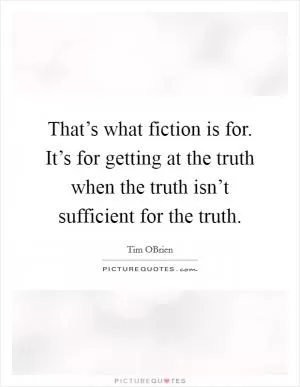 That’s what fiction is for. It’s for getting at the truth when the truth isn’t sufficient for the truth Picture Quote #1