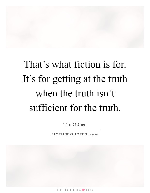 That's what fiction is for. It's for getting at the truth when the truth isn't sufficient for the truth Picture Quote #1