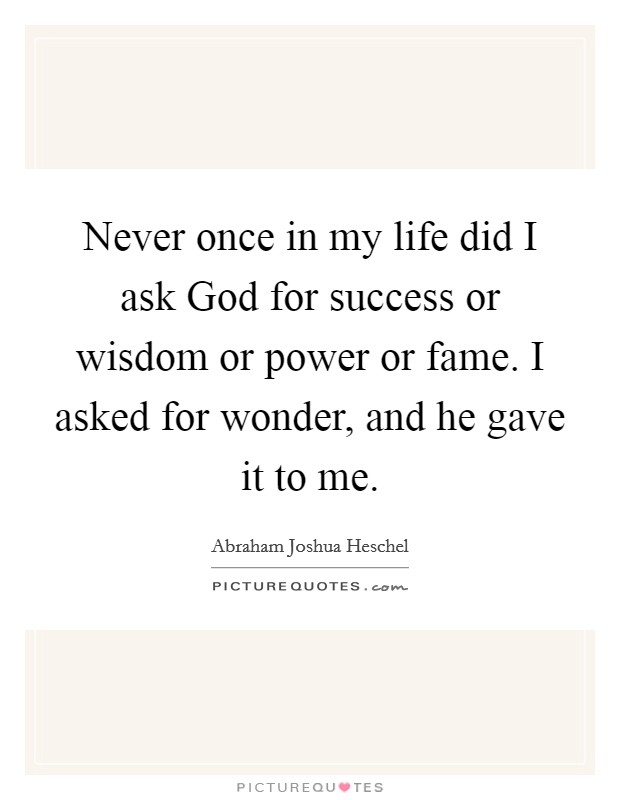 Never once in my life did I ask God for success or wisdom or power or fame. I asked for wonder, and he gave it to me Picture Quote #1