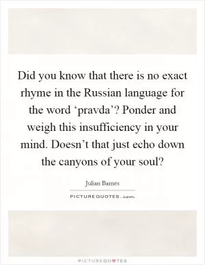 Did you know that there is no exact rhyme in the Russian language for the word ‘pravda’? Ponder and weigh this insufficiency in your mind. Doesn’t that just echo down the canyons of your soul? Picture Quote #1