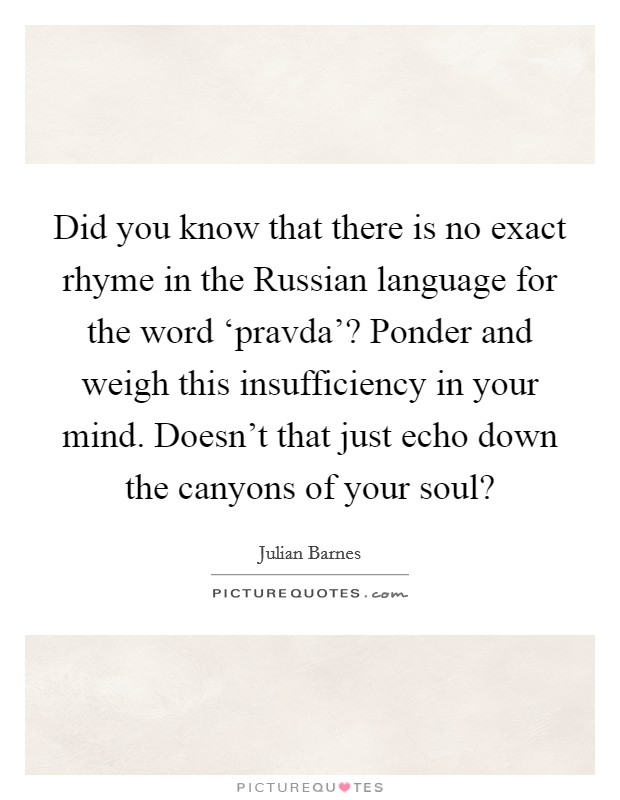 Did you know that there is no exact rhyme in the Russian language for the word ‘pravda'? Ponder and weigh this insufficiency in your mind. Doesn't that just echo down the canyons of your soul? Picture Quote #1