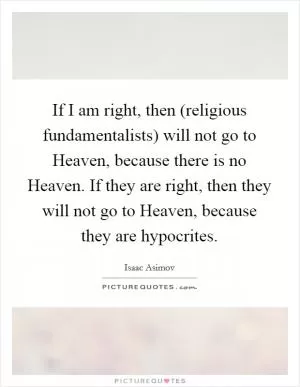 If I am right, then (religious fundamentalists) will not go to Heaven, because there is no Heaven. If they are right, then they will not go to Heaven, because they are hypocrites Picture Quote #1