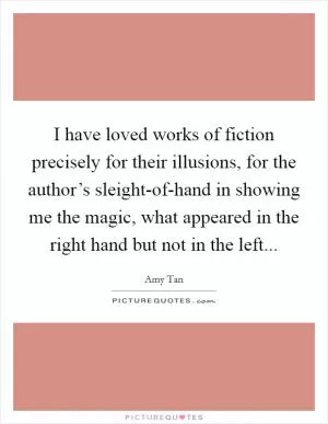 I have loved works of fiction precisely for their illusions, for the author’s sleight-of-hand in showing me the magic, what appeared in the right hand but not in the left Picture Quote #1