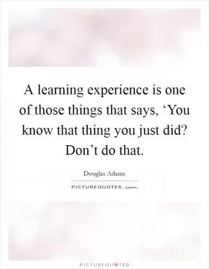 A learning experience is one of those things that says, ‘You know that thing you just did? Don’t do that Picture Quote #1