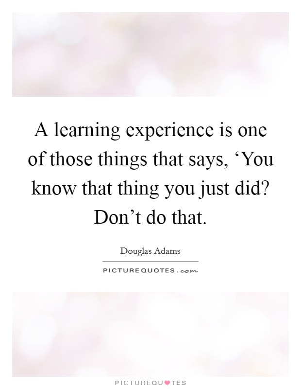 A learning experience is one of those things that says, ‘You know that thing you just did? Don't do that Picture Quote #1