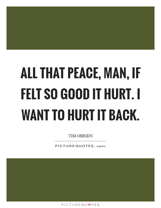 All that peace, man, if felt so good it hurt. I want to hurt it back Picture Quote #1