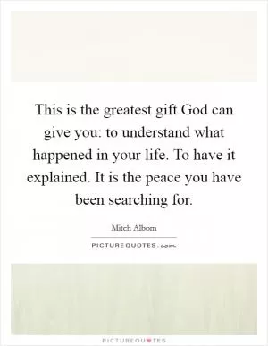 This is the greatest gift God can give you: to understand what happened in your life. To have it explained. It is the peace you have been searching for Picture Quote #1