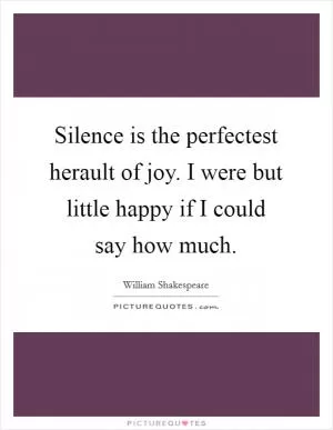 Silence is the perfectest herault of joy. I were but little happy if I could say how much Picture Quote #1