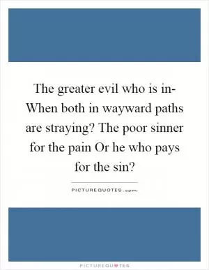 The greater evil who is in- When both in wayward paths are straying? The poor sinner for the pain Or he who pays for the sin? Picture Quote #1
