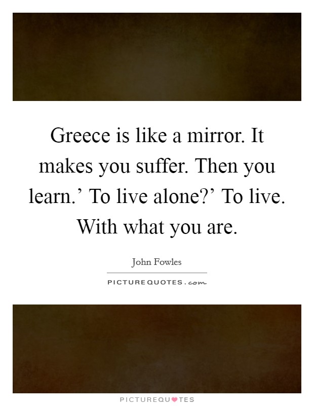 Greece is like a mirror. It makes you suffer. Then you learn.' To live alone?' To live. With what you are Picture Quote #1