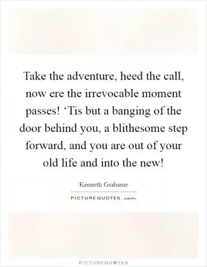 Take the adventure, heed the call, now ere the irrevocable moment passes! ‘Tis but a banging of the door behind you, a blithesome step forward, and you are out of your old life and into the new! Picture Quote #1
