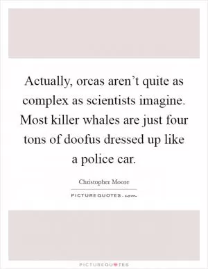 Actually, orcas aren’t quite as complex as scientists imagine. Most killer whales are just four tons of doofus dressed up like a police car Picture Quote #1