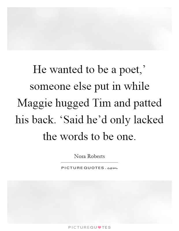 He wanted to be a poet,' someone else put in while Maggie hugged Tim and patted his back. ‘Said he'd only lacked the words to be one Picture Quote #1