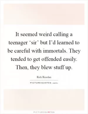 It seemed weird calling a teenager ‘sir’ but I’d learned to be careful with immortals. They tended to get offended easily. Then, they blew stuff up Picture Quote #1