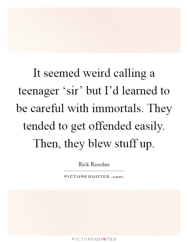 It seemed weird calling a teenager ‘sir' but I'd learned to be careful with immortals. They tended to get offended easily. Then, they blew stuff up Picture Quote #1