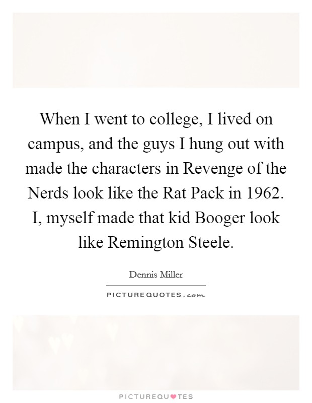 When I went to college, I lived on campus, and the guys I hung out with made the characters in Revenge of the Nerds look like the Rat Pack in 1962. I, myself made that kid Booger look like Remington Steele Picture Quote #1