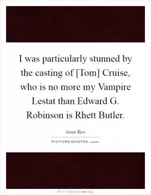 I was particularly stunned by the casting of [Tom] Cruise, who is no more my Vampire Lestat than Edward G. Robinson is Rhett Butler Picture Quote #1